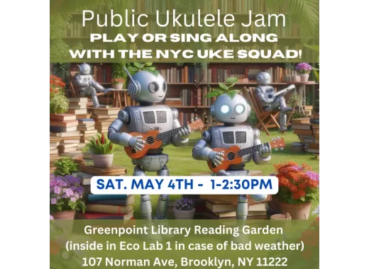 Public Ukulele Jam; Play or sing along with the NYC Uke Squad! Saturday, May 4th, 2024 at 1pm until 2:30pm. Join us in the Reading Garden at the Greenpoint branch of the Brooklyn Public Library. 107 Norman Avenue, Brooklyn, NY 11222. 